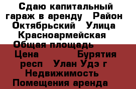 Сдаю капитальный гараж в аренду › Район ­ Октябрьский › Улица ­ Красноармейская › Общая площадь ­ 22 › Цена ­ 2 000 - Бурятия респ., Улан-Удэ г. Недвижимость » Помещения аренда   